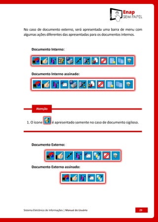Sistema Eletrônico de Informações | Manual do Usuário	 29
No caso de documento externo, será apresentada uma barra de menu com
algumas ações diferentes das apresentadas para os documentos internos.
Documento Interno:
Documento Interno assinado:
1. O ícone é apresentado somente no caso de documento sigiloso.
Documento Externo:
Documento Externo assinado:
Atenção
 