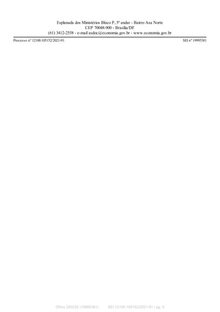 Esplanada dos Ministérios Bloco P, 5º andar - Bairro Asa Norte
CEP 70048-900 - Brasília/DF
(61) 3412-2558 - e-mail asdoc@economia.gov.br - www.economia.gov.br
Processo nº 12100.105152/2021-91. SEI nº 19995381
Ofício 293232 (19995381) SEI 12100.105152/2021-91 / pg. 5
 