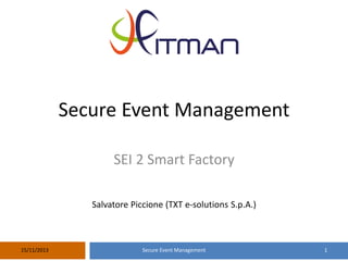 Secure Event Management
SEI 2 Smart Factory
Salvatore Piccione (TXT e-solutions S.p.A.)

15/11/2013

Secure Event Management

1

 