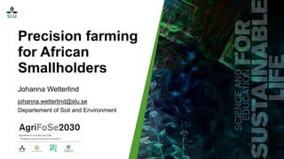 Precision farming
for African
Smallholders
Johanna Wetterlind
johanna.wetterlind@slu.se
Departement of Soil and Environment
 