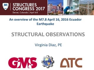 An overview of the M7.8 April 16, 2016 Ecuador Earthquake
STRUCTURAL OBSERVATIONS
Virginia Diaz, PE
An overview of the M7.8 April 16, 2016 Ecuador
Earthquake
 