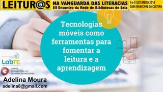 Tecnologias
móveis como
ferramentas para
fomentar a
leitura e a
aprendizagem
Adelina Moura
adelina8@gmail.com
 
