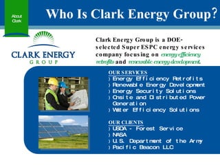 Who Is Clark Energy Group? About Clark Clark Energy Group is a DOE-selected Super ESPC energy services company focusing on   energy efficiency retrofits   and   renewable energy development . ,[object Object],[object Object],[object Object],[object Object],[object Object],[object Object],[object Object],[object Object],[object Object],[object Object],[object Object]