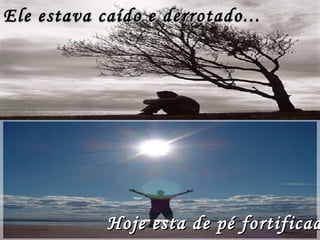 Ele estava caído e derrotado... Hoje esta de pé fortificado.   