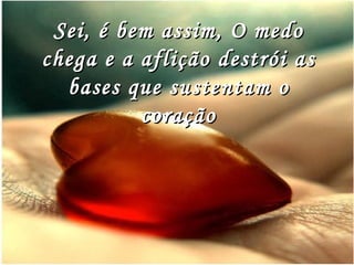 Sei, é bem assim, O medo chega e a aflição destrói as bases que sustentam o coração 