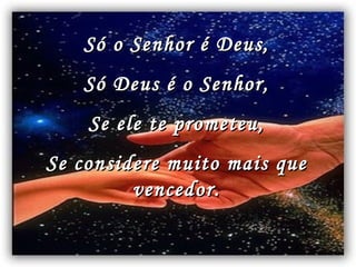 Só o Senhor é Deus, Só Deus é o Senhor, Se ele te prometeu, Se considere muito mais que vencedor.   