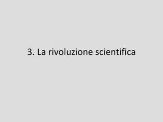 3. La rivoluzione scientifica
 