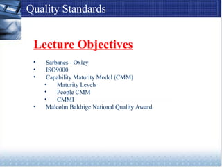 Quality Standards
Lecture Objectives
• Sarbanes - Oxley
• ISO9000
• Capability Maturity Model (CMM)
• Maturity Levels
• People CMM
• CMMI
• Malcolm Baldrige National Quality Award
 