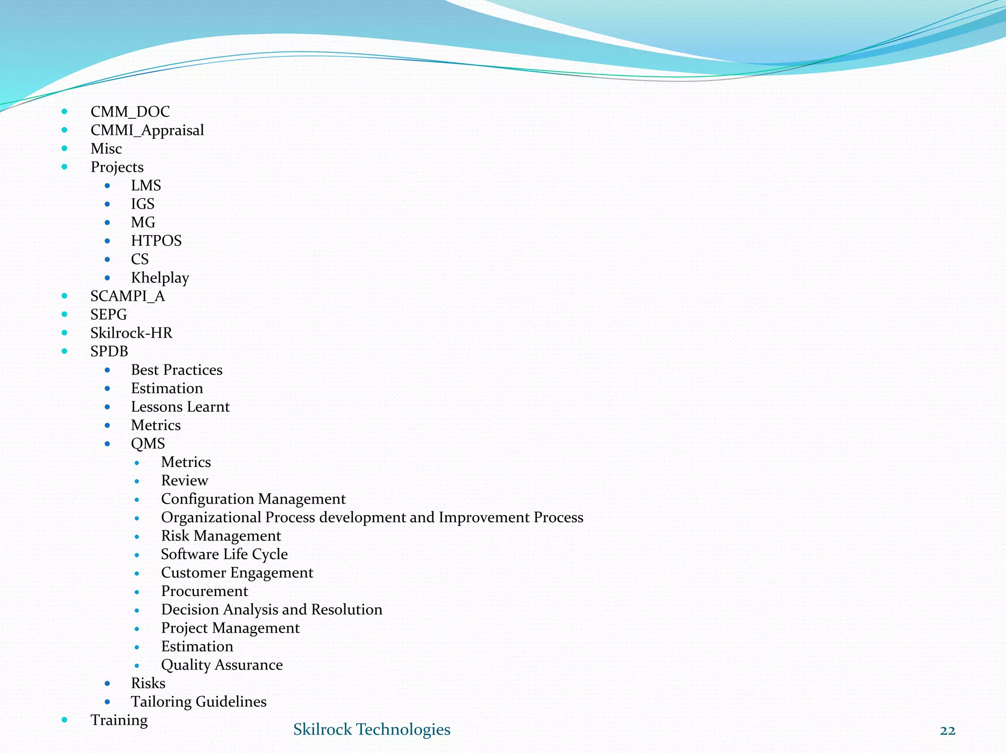  CMM_DOC
 CMMI_Appraisal
 Misc
 Projects
 LMS
 IGS
 MG
 HTPOS
 CS
 Khelplay
 SCAMPI_A
 SEPG
 Skilrock-HR
 SPDB
 Best Practices
 Estimation
 Lessons Learnt
 Metrics
 QMS
 Metrics
 Review
 Configuration Management
 Organizational Process development and Improvement Process
 Risk Management
 Software Life Cycle
 Customer Engagement
 Procurement
 Decision Analysis and Resolution
 Project Management
 Estimation
 Quality Assurance
 Risks
 Tailoring Guidelines
 Training
22Skilrock Technologies
 