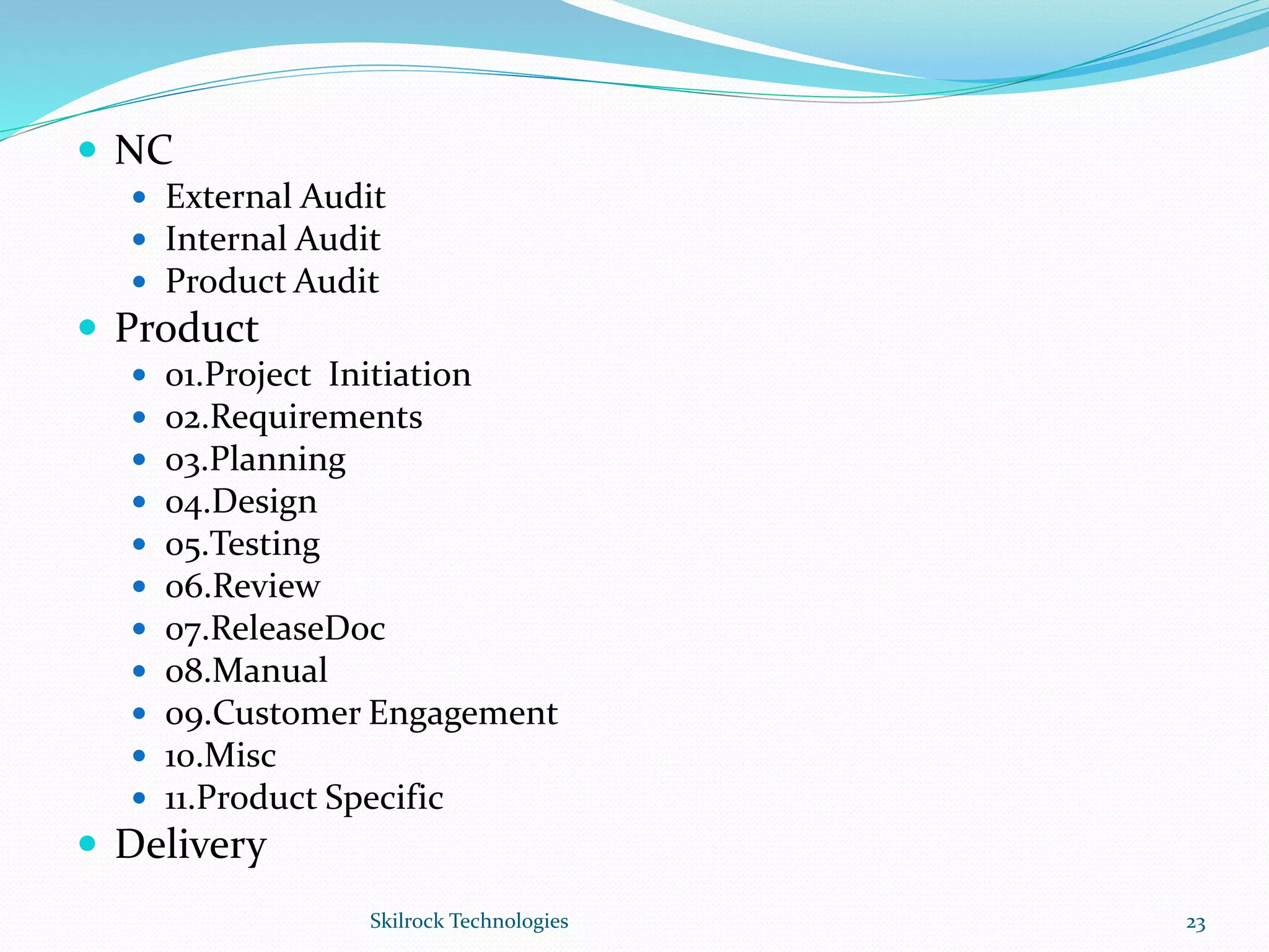  NC
 External Audit
 Internal Audit
 Product Audit
 Product
 01.Project Initiation
 02.Requirements
 03.Planning
 04.Design
 05.Testing
 06.Review
 07.ReleaseDoc
 08.Manual
 09.Customer Engagement
 10.Misc
 11.Product Specific
 Delivery
23Skilrock Technologies
 
