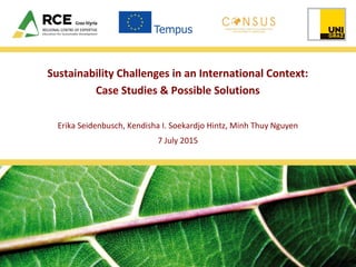 Sustainability Challenges in an International Context:
Case Studies & Possible Solutions
Erika Seidenbusch, Kendisha I. Soekardjo Hintz, Minh Thuy Nguyen
7 July 2015
 
