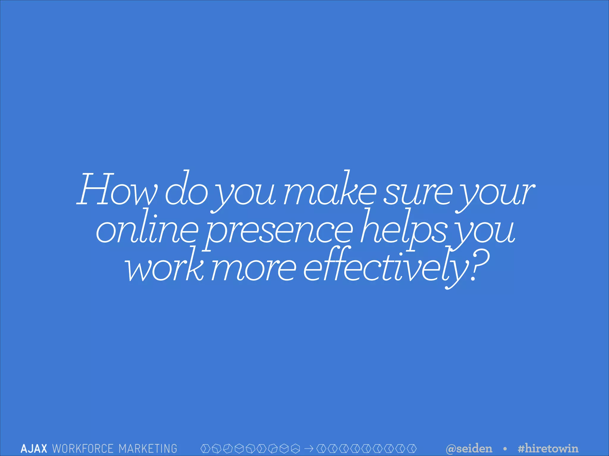 How do you make sure your  
online presence helps you  
work more effectively?

@seiden • #hiretowin

 
