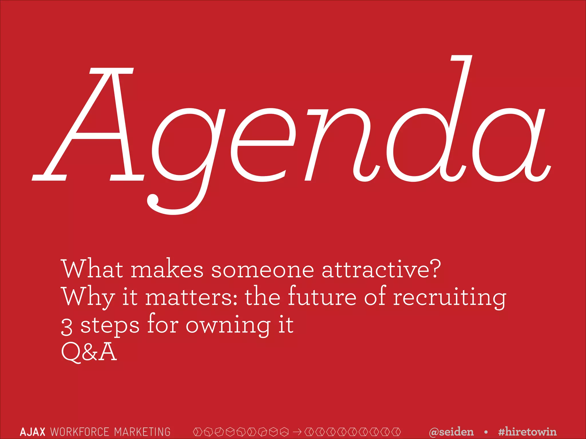 Agenda
What makes someone attractive?
Why it matters: the future of recruiting
3 steps for owning it
Q&A
@seiden • #hiretowin

 