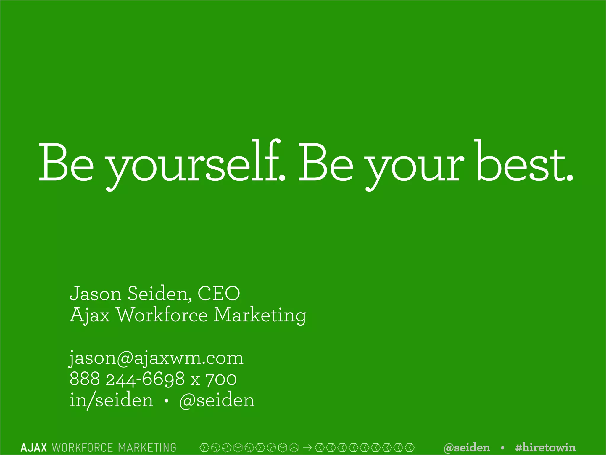 Be yourself. Be your best.
Jason Seiden, CEO
Ajax Workforce Marketing
!

jason@ajaxwm.com
888 244-6698 x 700
in/seiden • @seiden 
@seiden • #hiretowin

 