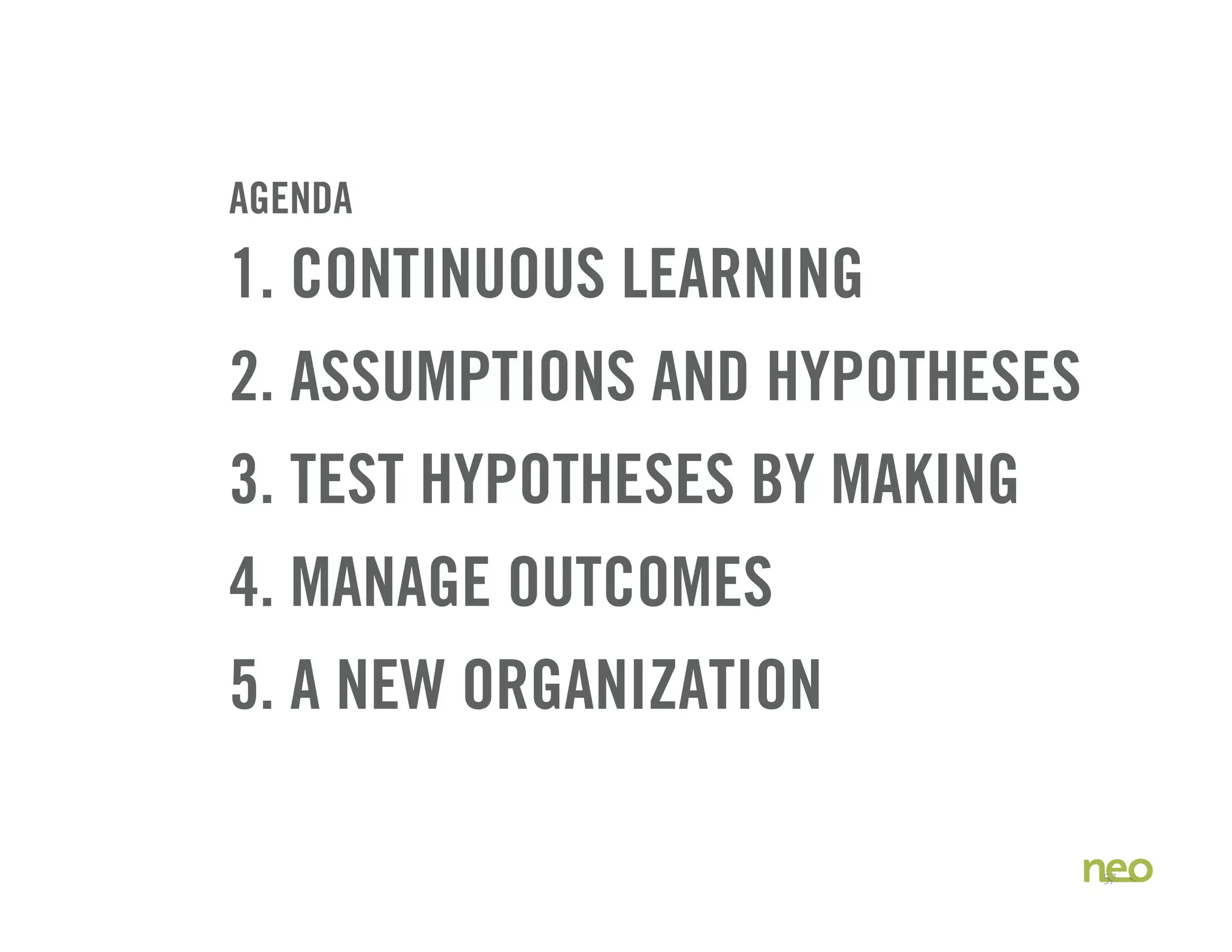 AGENDA
1. CONTINUOUS LEARNING
2. ASSUMPTIONS AND HYPOTHESES
3. TEST HYPOTHESES BY MAKING
4. MANAGE OUTCOMES
5. A NEW ORGANIZATION
57
 