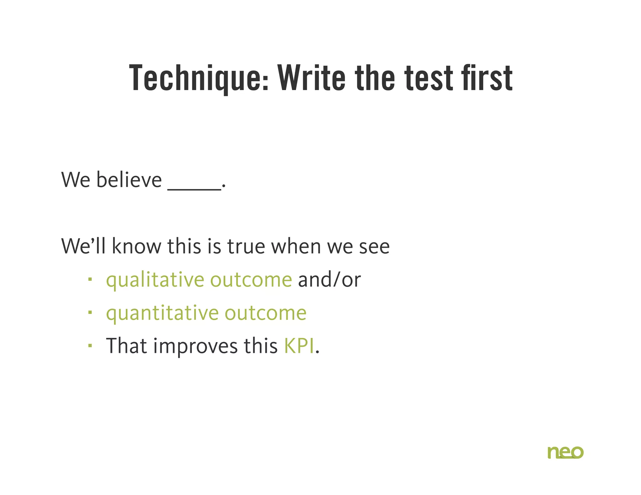 Technique: Write the test ﬁrst
We believe ______.
We’ll know this is true when we see
§ qualitative outcome and/or
§ quantitative outcome
§ That improves this KPI.
 