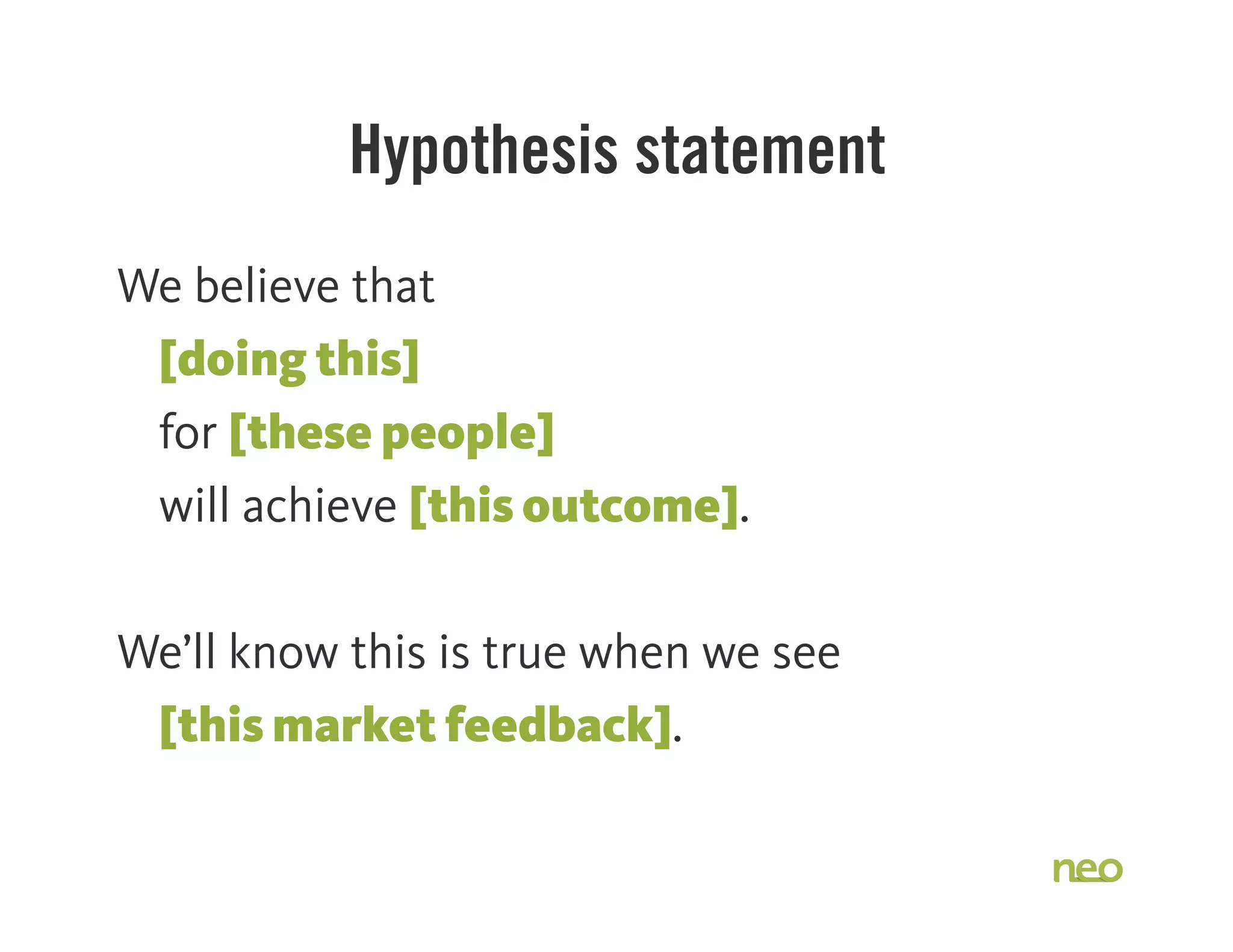 Hypothesis statement
We believe that
[doing this]
for [these people]
will achieve [this outcome].
We’ll know this is true when we see
[this market feedback].
 