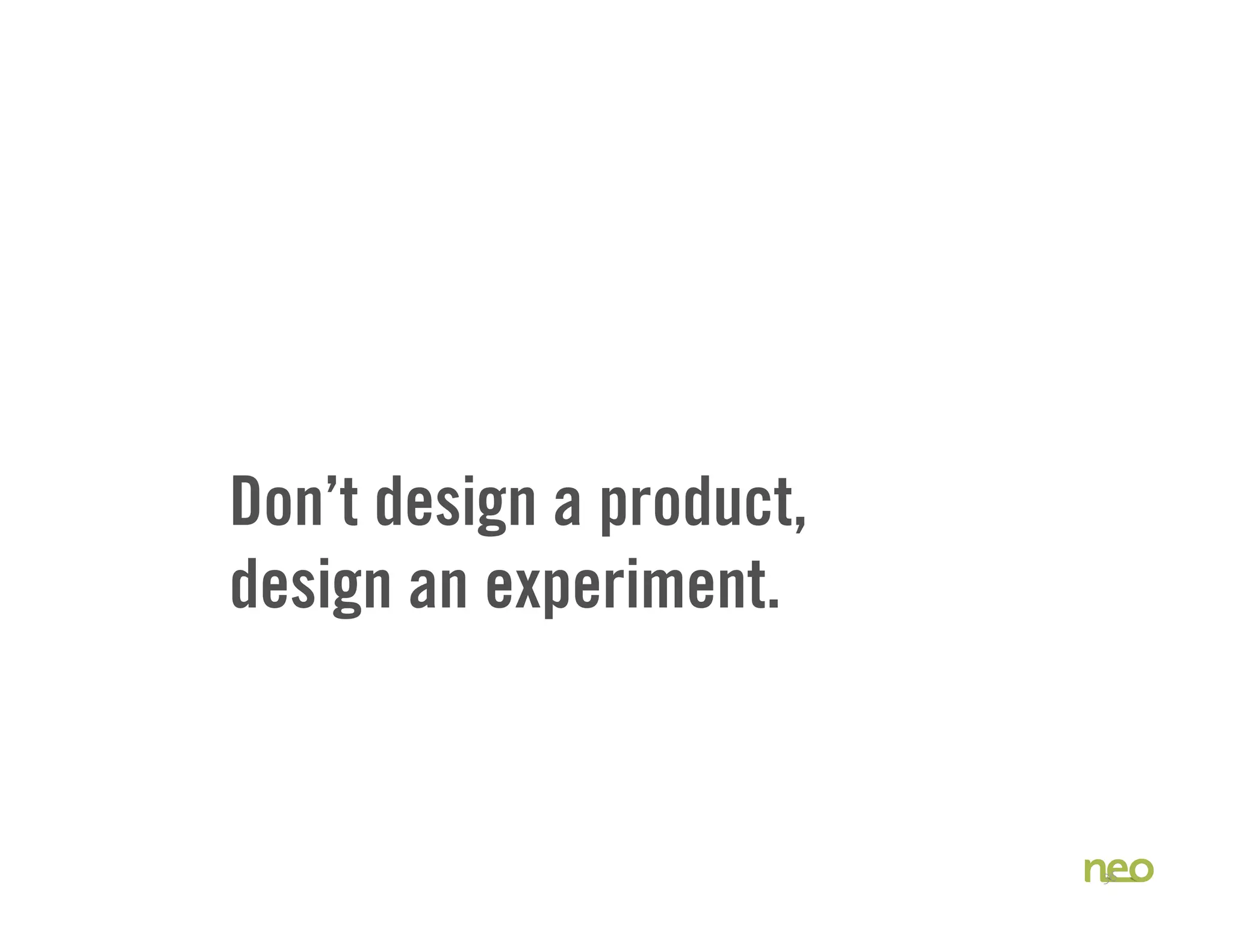 Don’t design a product,
design an experiment.
36
 