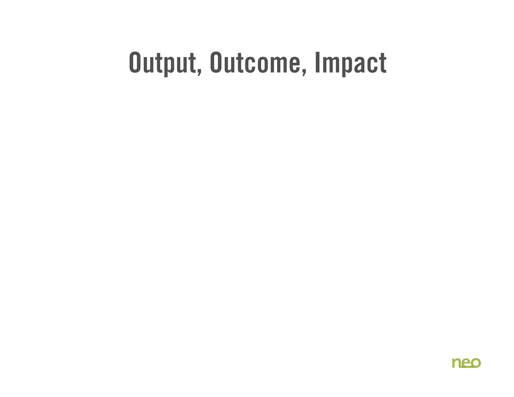 Output, Outcome, Impact
 
