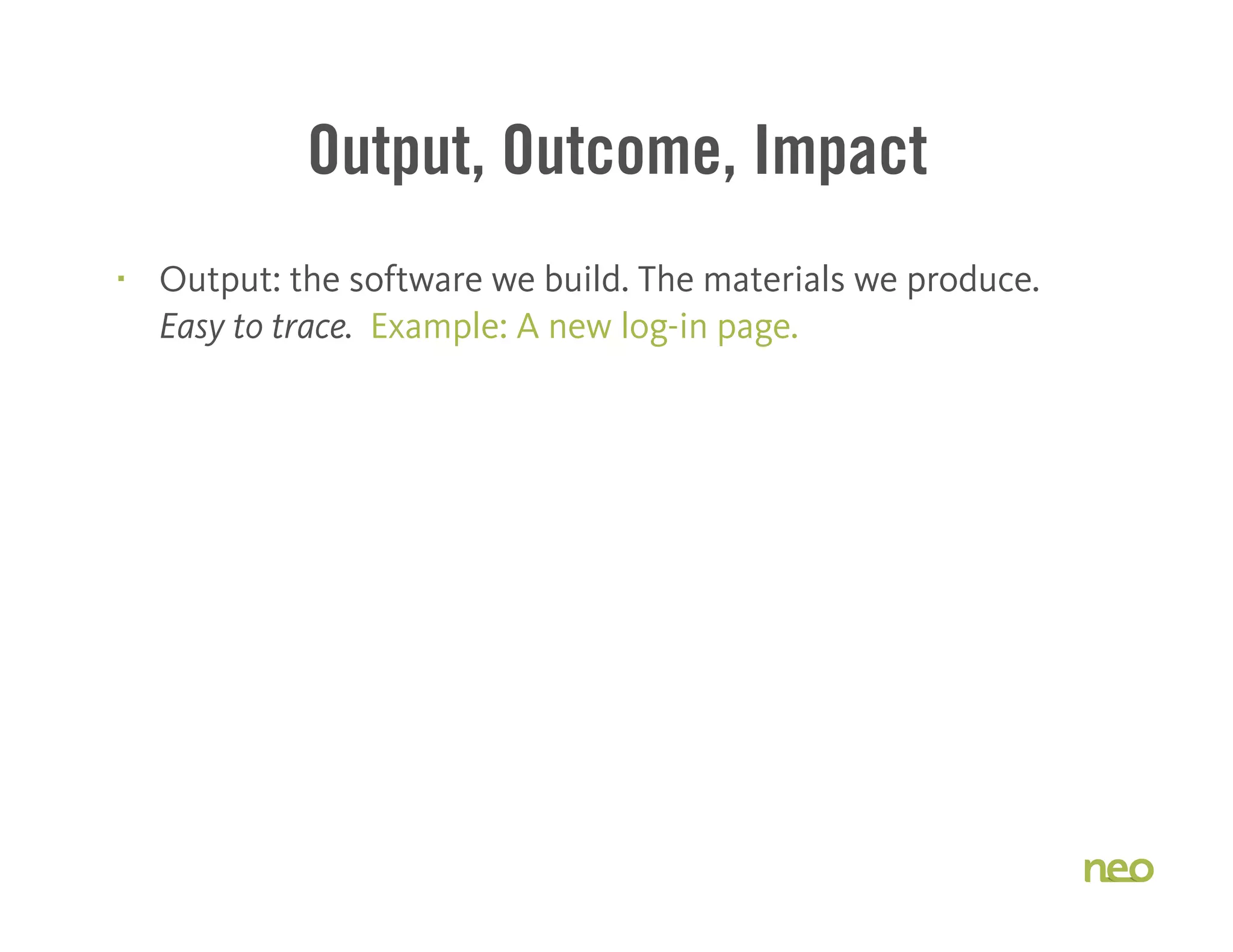 Output, Outcome, Impact
§ Output: the software we build. The materials we produce.
Easy to trace. Example: A new log-in page.
 