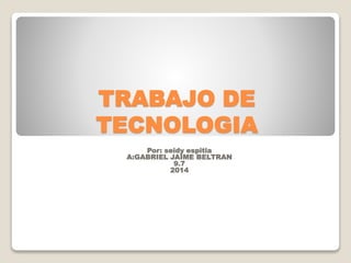 TRABAJO DE 
TECNOLOGIA 
Por: seidy espitia 
A:GABRIEL JAIME BELTRAN 
9.7 
2014 
 