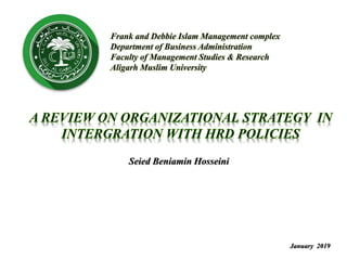 A REVIEW ON ORGANIZATIONAL STRATEGY IN
INTERGRATION WITH HRD POLICIES
Seied Beniamin Hosseini
January 2019
Frank and Debbie Islam Management complex
Department of Business Administration
Faculty of Management Studies & Research
Aligarh Muslim University
 