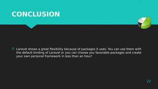 22
CONCLUSION
 Laravel shows a great flexibility because of packages it uses. You can use them with
the default binding o...