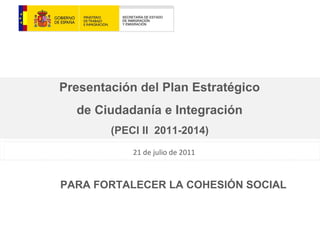 21 de julio de 2011 Presentación del Plan Estratégico  de Ciudadanía e Integración  (PECI II  2011-2014)  PARA FORTALECER LA COHESIÓN SOCIAL 