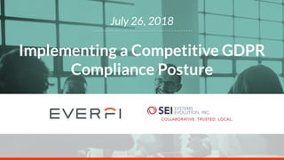 Implementing a Competitive GDPR
Compliance Posture
July 26, 2018
 