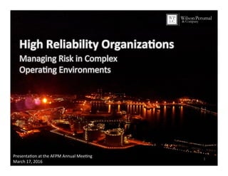 1	
High	Reliability	Organiza1ons	
Managing	Risk	in	Complex		
Opera4ng	Environments	
Presenta4on	at	the	AFPM	Annual	Mee4ng	
March	17,	2016	
 
