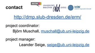 contact
http://dmp.slub-dresden.de/erm/
project coordinator:
Björn Muschall, muschall@ub.uni-leipzig.de
project manager:
Leander Seige, seige@ub.uni-leipzig.de

 