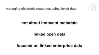 managing electronic resources using linked data

not about innocent metadata
linked open data
focused on linked enterprise data

 