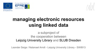managing electronic resources
using linked data
a subproject of
the cooperation between
Leipzig University Library and SLUB Dresden
Leander Seige / Natanael Arndt - Leipzig University Library - SWIB13

 