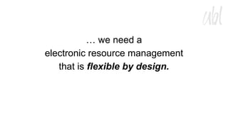… we need a
electronic resource management
that is flexible by design.

 
