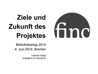Ziele und
Zukunft des
Projektes
Bibliothekartag 2014
4. Juni 2014, Bremen
Leander Seige
seige@ub.uni-leipzig.de
 