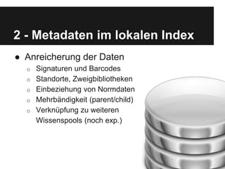 2 - Metadaten im lokalen Index
● Anreicherung der Daten
o Signaturen und Barcodes
o Standorte, Zweigbibliotheken
o Einbezi...