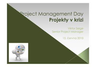 Project Management Day
           Projekty v krizi
                         Viktor Seige
             Senior Project Manager

                    15. června 2010
 