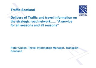 Peter Cullen
Travel Information Manager
Transport Scotland
Traffic Scotland
Delivery of Traffic and travel information on
the strategic road network .. A service
for all seasons and all reasons
Peter Cullen, Travel Information Manager, Transport
Scotland
 