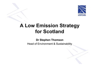 A Low Emission Strategy
for Scotland
Dr Stephen Thomson
Head of Environment & Sustainability
 