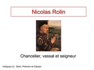 Nicolas Rolin
Chancelier, vassal et seigneur
Indiquez ici: Nom, Prénom et Classe :
 