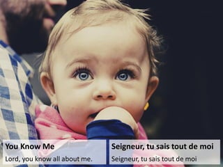 You Know Me
Lord, you know all about me.
Seigneur, tu sais tout de moi
Seigneur, tu sais tout de moi
 
