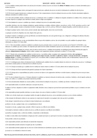 26/11/2018 SEI/GOVPE - 0876702 - GOVPE - Edital
https://sei.pe.gov.br/sei/controlador.php?acao=documento_imprimir_web&acao_origem=arvore_visualizar&id_documento=1118982&infra_sistema=10000… 13/21
12.18 O candidato somente poderá retirar-se da sala de provas levando o caderno de provas no decurso dos últimos 15 minutos anteriores ao horário determinado para o
término das provas.
12.19 Não haverá, por qualquer motivo, prorrogação do tempo previsto para a aplicação das provas em razão do afastamento de candidato da sala de provas.
12.20 Não haverá segunda chamada para a realização das provas. O não comparecimento ao local de realização das provas nos dias e horários determinados implicará a
eliminação automática do candidato concurso.
12.21 Não serão permitidas, durante a realização das provas, a comunicação entre os candidatos e a utilização de máquinas calculadoras ou similares, livros, anotações, réguas
de cálculo, impressos ou qualquer outro material de consulta, inclusive códigos e(ou) legislação.
12.22 Será eliminado do concurso o candidato que, durante a realização das provas, for surpreendido portando:
a) aparelhos eletrônicos, tais como: máquinas calculadoras, agendas eletrônicas ou similares, telefones celulares, smartphones, tablets, iPod®, gravadores, pendrive, mp3
player ou similar, qualquer receptor ou transmissor de dados e mensagens, bipe, notebook, palmtop, Walkman®, máquina fotográfica, controle de alarme de carro etc.;
b) relógio de qualquer espécie, óculos escuros, protetor auricular, lápis, lapiseira/grafite, marca-texto e(ou) borracha;
c) quaisquer acessórios de chapelaria, tais como: chapéu, boné, gorro etc.;
d) qualquer recipiente ou embalagem, que não seja fabricado com material transparente, tais como garrafa de água, suco, refrigerante e embalagem de alimentos (biscoitos,
barras de cereais, chocolate, balas etc.).
12.22.1 No ambiente de provas, ou seja, nas dependências físicas em que serão realizadas as provas, não será permitido o uso pelo candidato de quaisquer objetos
relacionados no subitem 12.22 deste edital.
12.22.1.1 Não será permitida a entrada de candidatos no ambiente de provas portando armas, à exceção dos casos previstos na Lei Federal nº 10.826/2003, e suas
alterações. O candidato que estiver armado e for amparado pela citada lei deverá solicitar atendimento especial no ato da inscrição, conforme subitem 6.4.9.5 deste edital.
12.22.2 Sob pena de ser eliminado do concurso, antes de entrar na sala de provas, o candidato deverá guardar, em embalagem porta-objetos fornecida pela equipe de
aplicação, obrigatoriamente desligados, telefone celular e qualquer outro equipamento eletrônico relacionado no subitem 12.22 deste edital.
12.22.2.1 Durante toda a permanência do candidato na sala de provas, o seu telefone celular, ou qualquer outro equipamento eletrônico, deve permanecer
obrigatoriamente desligado e acondicionado na embalagem porta-objetos lacrada, com todos os aplicativos, funções e sistemas desativados e desligados,
incluindo alarmes. O candidato será eliminado do concurso caso o seu telefone celular, ou qualquer equipamento eletrônico entre em funcionamento, mesmo sem a sua
interferência direta, durante a realização das provas.
12.22.2.2 A embalagem porta-objetos devidamente lacrada e identificada pelo candidato deverá ser mantida embaixo da carteira até o término das suas provas. A embalagem
porta-objetos somente poderá ser deslacrada fora do ambiente de provas.
12.22.3 O Cebraspe recomenda que o candidato não leve nenhum dos objetos citados no subitem 12.22 deste edital no dia de realização das provas.
12.22.4 O Cebraspe não ficará responsável pela guarda de quaisquer dos objetos supracitados.
12.22.5 O Cebraspe não se responsabilizará por perdas ou extravios de objetos ou de equipamentos eletrônicos ocorridos durante a realização das provas nem por danos
neles causados.
12.23 No dia de realização das provas, o Cebraspe submeterá os candidatos ao sistema de detecção de metal nas salas, corredores e banheiros, a fim de impedir a prática de
fraude e de verificar se o candidato está portando material não permitido.
12.24 Será automaticamente eliminado do concurso público, em decorrência da anulação de suas provas, o candidato que durante a realização das provas:
a) for surpreendido dando ou recebendo auxílio para a execução das provas;
b) utilizar-se de livros, máquinas de calcular ou equipamento similar, dicionário, notas ou impressos que não forem expressamente permitidos ou que se comunicar com outro
candidato;
c) for surpreendido portando aparelhos eletrônicos ou outros objetos, tais como os listados no subitem 12.22 deste edital;
d) faltar com o devido respeito para com qualquer membro da equipe de aplicação das provas, com as autoridades presentes ou com os demais candidatos;
e) fizer anotação de informações relativas às suas respostas no comprovante de inscrição ou em qualquer outro meio que não os permitidos;
f) não entregar o material das provas ao término do tempo destinado para a sua realização;
g) afastar-se da sala, a qualquer tempo, sem o acompanhamento de fiscal;
h) ausentar-se da sala, a qualquer tempo, portando a folha de respostas ou a folha de texto definitivo;
i) descumprir as instruções contidas no caderno de provas, na folha de respostas ou na folha de texto definitivo;
j) perturbar, de qualquer modo, a ordem dos trabalhos, comportando-se indevidamente;
k) utilizar ou tentar utilizar meios fraudulentos ou ilegais para obter a própria aprovação ou a aprovação de terceiros em qualquer etapa do concurso público;
l) não permitir a coleta de sua assinatura;
m) for surpreendido portando caneta fabricada em material não transparente;
n) for surpreendido portando anotações em papéis que não os permitidos;
o) for surpreendido portando qualquer tipo de arma sem o devido deferimento de atendimento especial, conforme previsto no subitem 6.4.9.5 deste edital;
p) recusar-se a ser submetido ao detector de metal;
 