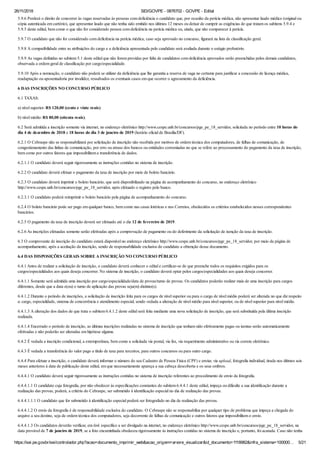 26/11/2018 SEI/GOVPE - 0876702 - GOVPE - Edital
https://sei.pe.gov.br/sei/controlador.php?acao=documento_imprimir_web&acao_origem=arvore_visualizar&id_documento=1118982&infra_sistema=100000… 5/21
5.9.6 Perderá o direito de concorrer às vagas reservadas às pessoas com deficiência o candidato que, por ocasião da perícia médica, não apresentar laudo médico (original ou
cópia autenticada em cartório), que apresentar laudo que não tenha sido emitido nos últimos 12 meses ou deixar de cumprir as exigências de que tratam os subitens 5.9.4 e
5.9.5 deste edital, bem como o que não for considerado pessoa com deficiência na perícia médica ou, ainda, que não comparecer à perícia.
5.9.7 O candidato que não for considerado com deficiência na perícia médica, caso seja aprovado no concurso, figurará na lista de classificação geral.
5.9.8 A compatibilidade entre as atribuições do cargo e a deficiência apresentada pelo candidato será avaliada durante o estágio probatório.
5.9.9 As vagas definidas no subitem 5.1 deste edital que não forem providas por falta de candidatos com deficiência aprovados serão preenchidas pelos demais candidatos,
observada a ordem geral de classificação por cargo/especialidade.
5.9.10 Após a nomeação, o candidato não poderá se utilizar da deficiência que lhe garantiu a reserva de vaga no certame para justificar a concessão de licença médica,
readaptação ou aposentadoria por invalidez, ressalvados os eventuais casos em que ocorrer o agravamento da deficiência.
6 DAS INSCRIÇÕES NO CONCURSO PÚBLICO
6.1 TAXAS:
a) nível superior: R$ 120,00 (cento e vinte reais).
b) nível médio: R$ 80,00 (oitenta reais).
6.2 Será admitida a inscrição somente via internet, no endereço eletrônico http://www.cespe.unb.br/concursos/pge_pe_18_servidor, solicitada no período entre 10 horas do
dia 4 de dezembro de 2018 e 18 horas do dia 3 de janeiro de 2019 (horário oficial de Brasília/DF).
6.2.1 O Cebraspe não se responsabilizará por solicitação de inscrição não recebida por motivos de ordem técnica dos computadores, de falhas de comunicação, de
congestionamento das linhas de comunicação, por erro ou atraso dos bancos ou entidades conveniadas no que se refere ao processamento do pagamento da taxa de inscrição,
bem como por outros fatores que impossibilitem a transferência de dados.
6.2.1.1 O candidato deverá seguir rigorosamente as instruções contidas no sistema de inscrição.
6.2.2 O candidato deverá efetuar o pagamento da taxa de inscrição por meio de boleto bancário.
6.2.3 O candidato deverá imprimir o boleto bancário, que será disponibilizado na página de acompanhamento do concurso, no endereço eletrônico
http://www.cespe.unb.br/concursos/pge_pe_18_servidor, após efetuado o registro pelo banco.
6.2.3.1 O candidato poderá reimprimir o boleto bancário pela página de acompanhamento do concurso.
6.2.4 O boleto bancário pode ser pago em qualquer banco, bem como nas casas lotéricas e nos Correios, obedecidos os critérios estabelecidos nesses correspondentes
bancários.
6.2.5 O pagamento da taxa de inscrição deverá ser efetuado até o dia 12 de fevereiro de 2019.
6.2.6 As inscrições efetuadas somente serão efetivadas após a comprovação de pagamento ou do deferimento da solicitação de isenção da taxa de inscrição.
6.3 O comprovante de inscrição do candidato estará disponível no endereço eletrônico http://www.cespe.unb.br/concursos/pge_pe_18_servidor, por meio da página de
acompanhamento, após a aceitação da inscrição, sendo de responsabilidade exclusiva do candidato a obtenção desse documento.
6.4 DAS DISPOSIÇÕES GERAIS SOBRE A INSCRIÇÃO NO CONCURSO PÚBLICO
6.4.1 Antes de realizar a solicitação de inscrição, o candidato deverá conhecer o edital e certificar-se de que preenche todos os requisitos exigidos para os
cargos/especialidades aos quais deseja concorrer. No sistema de inscrição, o candidato deverá optar pelos cargos/especialidades aos quais deseja concorrer.
6.4.1.1 Somente será admitida uma inscrição por cargo/especialidade/data de provas/turno de provas. Os candidatos poderão realizar mais de uma inscrição para cargos
diferentes, desde que a data e(ou) o turno de aplicação das provas seja(m) distinto(s).
6.4.1.2 Durante o período de inscrições, a solicitação de inscrição feita para os cargos de nível superior ou para o cargo de nível médio poderá ser alterada no que diz respeito
a: cargo, especialidade, sistema de concorrência e atendimento especial, sendo vedada a alteração de nível médio para nível superior, ou de nível superior para nível médio.
6.4.1.3 A alteração dos dados de que trata o subitem 6.4.1.2 deste edital será feita mediante uma nova solicitação de inscrição, que será substituída pela última inscrição
realizada.
6.4.1.4 Encerrado o período de inscrição, as últimas inscrições realizadas no sistema de inscrição que tenham sido efetivamente pagas ou isentas serão automaticamente
efetivadas e não poderão ser alteradas em hipótese alguma.
6.4.2 É vedada a inscrição condicional, a extemporânea, bem como a solicitada via postal, via fax, via requerimento administrativo ou via correio eletrônico.
6.4.3 É vedada a transferência do valor pago a título de taxa para terceiros, para outros concursos ou para outro cargo.
6.4.4 Para efetuar a inscrição, o candidato deverá informar o número do seu Cadastro de Pessoa Física (CPF) e enviar, via upload, fotografia individual, tirada nos últimos seis
meses anteriores à data de publicação deste edital, em que necessariamente apareça a sua cabeça descoberta e os seus ombros.
6.4.4.1 O candidato deverá seguir rigorosamente as instruções contidas no sistema de inscrição referentes ao procedimento de envio da fotografia.
6.4.4.1.1 O candidato cuja fotografia, por não obedecer às especificações constantes do subitem 6.4.4.1 deste edital, impeça ou dificulte a sua identificação durante a
realização das provas, poderá, a critério do Cebraspe, ser submetido à identificação especial no dia de realização das provas.
6.4.4.1.1.1 O candidato que for submetido à identificação especial poderá ser fotografado no dia de realização das provas.
6.4.4.1.2 O envio da fotografia é de responsabilidade exclusiva do candidato. O Cebraspe não se responsabiliza por qualquer tipo de problema que impeça a chegada do
arquivo a seu destino, seja de ordem técnica dos computadores, seja decorrente de falhas de comunicação e outros fatores que impossibilitem o envio.
6.4.4.1.3 Os candidatos deverão verificar, em link específico a ser divulgado na internet, no endereço eletrônico http://www.cespe.unb.br/concursos/pge_pe_18_servidor, na
data provável de 7 de janeiro de 2019, se a foto encaminhada obedeceu rigorosamente às instruções contidas no sistema de inscrição e, portanto, foi acatada. Caso não tenha
 