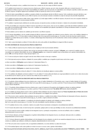 26/11/2018 SEI/GOVPE - 0876702 - GOVPE - Edital
https://sei.pe.gov.br/sei/controlador.php?acao=documento_imprimir_web&acao_origem=arvore_visualizar&id_documento=1118982&infra_sistema=100000… 9/21
8.3 Para obter pontuação no item, o candidato deverá marcar um, e somente um, dos dois campos da folha de respostas.
8.4 O candidato deverá transcrever as respostas das provas objetivas para a folha de respostas, que será o único documento válido para a correção das provas. O
preenchimento da folha de respostas será de inteira responsabilidade do candidato, que deverá proceder em conformidade com as instruções específicas contidas neste edital e
na folha de respostas. Em hipótese alguma haverá substituição da folha de respostas por motivo de erro do candidato.
8.5 Serão de inteira responsabilidade do candidato os prejuízos advindos do preenchimento indevido da folha de respostas. Serão consideradas marcações indevidas as que
estiverem em desacordo com este edital ou com a folha de respostas, tais como marcação rasurada ou emendada ou campo de marcação não preenchido integralmente.
8.6 O candidato não poderá amassar, molhar, dobrar, rasgar, manchar ou, de modo algum, danificar a sua folha de respostas, sob pena de arcar com os prejuízos advindos da
impossibilidade de realização do seu processamento eletrônico.
8.7 O candidato é responsável pela conferência de seus dados pessoais, em especial seu nome, seu número de inscrição e o número de seu documento de identidade.
8.8 Não será permitido que as marcações na folha de respostas sejam feitas por outras pessoas, salvo em caso de candidato a quem tenha sido deferido atendimento especial
para auxílio no preenchimento/auxílio na leitura. Nesse caso, o candidato será acompanhado pelo aplicador especializado do Cebraspe devidamente treinado e as respostas
fornecidas serão gravadas em áudio.
8.9 Serão anuladas as provas objetivas do candidato que não devolver a sua folha de respostas.
8.10 O Cebraspe disponibilizará o link de consulta da imagem da folha de respostas dos candidatos que realizaram as provas objetivas, exceto a dos candidatos eliminados na
forma dos subitens 12.22 e 12.24 deste edital, no endereço eletrônico http://www.cespe.unb.br/concursos/pge_pe_18_servidor, em até cinco dias úteis a partir da data de
divulgação do resultado final nas provas objetivas. A consulta à referida imagem ficará disponível por até 60 (sessenta) dias corridos da data de publicação do resultado final no
concurso público.
8.10.1 Após o prazo determinado no subitem 8.10 deste edital, não serão aceitos pedidos de disponibilização da imagem da folha de respostas.
8.11 DOS CRITÉRIOS DE AVALIAÇÃO DAS PROVAS OBJETIVAS
8.11.1 Todas as folhas de respostas das provas objetivas serão corrigidas por meio de processamento eletrônico.
8.11.2 A nota em cada item das provas objetivas, feita com base nas marcações da folha de respostas, será igual a: 1,00 ponto, caso a resposta do candidato esteja em
concordância com o gabarito oficial definitivo das provas; 1,00 ponto negativo, caso a resposta do candidato esteja em discordância com o gabarito oficial definitivo das
provas; 0,00, caso não haja marcação ou haja marcação dupla (C e E).
8.11.3 A nota em cada prova objetiva será igual à soma das notas obtidas em todos os itens que a compõem.
8.11.4 Será reprovado nas provas objetivas e eliminado do concurso público o candidato que se enquadrar em pelo menos um dos itens a seguir:
a) obtiver nota inferior a 10,00 pontos na prova objetiva de Conhecimentos Básicos P1;
b) obtiver nota inferior a 21,00 pontos na prova objetiva de Conhecimentos Específicos P2;
c) obtiver nota inferior a 36,00 pontos no conjunto das provas objetivas.
8.11.4.1 O candidato eliminado na forma do subitem 8.11.4 deste edital não terá classificação alguma no concurso público.
8.11.5 Os candidatos não eliminados na forma do subitem 8.11.4 e do subitem 9.7.2 deste edital serão listados por cargo/especialidade de acordo com os valores decrescentes
da nota final nas provas objetivas, que será a soma das notas obtidas nas provas objetivas P1 e P2.
8.12 DOS GABARITOS OFICIAIS PRELIMINARES DAS PROVAS OBJETIVAS
8.12.1 Os gabaritos oficiais preliminares das provas objetivas para o cargo de Analista Administrativo de Procuradoria e para o cargo de Analista Judiciário de Procuradoria
serão divulgados na internet, no endereço eletrônico http://www.cespe.unb.br/concursos/pge_pe_18_servidor, a partir das 19 horas da data provável de 10 de abril de 2019
(horário oficial de Brasília/DF).
8.12.1.1 Os gabaritos oficiais preliminares das provas objetivas para o cargo de Assistente de Procuradoria serão divulgados na internet, no endereço eletrônico
http://www.cespe.unb.br/concursos/pge_pe_18_servidor, a partir das 19 horas da data provável de 17 de abril de 2019 (horário oficial de Brasília/DF).
8.12.2 O candidato que desejar interpor recursos contra os gabaritos oficiais preliminares das provas objetivas disporá das 9 horas do primeiro dia às 18 horas do terceiro
dia (horário oficial de Brasília/DF) para fazê-lo, a contar do dia subsequente ao da divulgação desses gabaritos.
8.12.3 Para recorrer contra os gabaritos oficiais preliminares das provas objetivas, o candidato deverá utilizar o Sistema Eletrônico de Interposição de Recurso, disponível no
endereço eletrônico http://www.cespe.unb.br/concursos/pge_pe_18_servidor, e seguir as instruções ali contidas.
8.12.4 Todos os recursos serão analisados, e as justificativas das alterações/anulações de gabarito serão divulgadas no endereço eletrônico
http://www.cespe.unb.br/concursos/pge_pe_18_servidor. Não serão encaminhadas respostas individuais aos candidatos.
8.12.5 O candidato deverá ser claro, consistente e objetivo em seu pleito. Recurso inconsistente ou intempestivo será preliminarmente indeferido.
8.12.6 O recurso não poderá conter, em outro local que não o apropriado, qualquer palavra ou marca que identifique seu autor, sob pena de ser preliminarmente indeferido.
8.12.7 Se do exame de recursos resultar a anulação de item integrante de prova, a pontuação correspondente a esse item será atribuída a todos os candidatos,
independentemente de terem recorrido.
8.12.8 Se houver alteração, por força de impugnações, de gabarito oficial preliminar de item integrante de prova, essa alteração valerá para todos os candidatos,
independentemente de terem recorrido.
8.12.8.1 Se houver alteração de gabarito oficial preliminar ou de item integrante de prova adaptada, em razão de erro material na adaptação da prova, essa alteração valerá
somente aos candidatos que realizaram a referida prova adaptada, independentemente de terem recorrido.
8.12.9 Não será aceito recurso via postal, via fax, via requerimento administrativo, via correio eletrônico ou, ainda, fora do prazo.
8.12.10 Em nenhuma hipótese serão aceitos pedidos de revisão de recursos ou recurso contra o gabarito oficial definitivo.
 