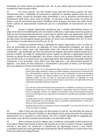 desfrutadas por outros setores da população" (art. 19), ou seja, admite agricultura dentro das terras
ocupadas por índios ou povos tribais.
25. Em outras palavras, não faria sen do autuar pela falta de licença quando não havia
entendimento sobre a viabilidade do licenciamento ambiental de a vidade agrícola dentro da terra
indígena e depois, quando da aﬁrmação desta possibilidade e com os processos administra vos de
licenciamento ainda a vos, lavrar autos de infração. Se não havia mo vo para autuar no cenário de
dúvida, o que foi reconhecido pela própria Presidência desta autarquia, com tanto mais razão não há
mo vo quando foi expressamente reconhecido que há a possibilidade de licenciamento em terra
indígena.
26. Quanto à impedir regeneração, destaque-se que a infração administra va prevista no
ar go 48 do Decreto 6.514/08 piﬁca como tal impedir ou diﬁcultar a regeneração natural de quando se
tratar de área de preservação permanente, reserva legal ou demais locais cuja regeneração tenha sido
indicada pela autoridade ambiental competente, ou seja, piﬁca conduta visando proteger vegetação
que deva exis r, não abrangendo aquelas que estejam em áreas rurais consolidadas (CFLo, art. 3º, IV) ou
que permitam o uso alterna vo do solo (CFLo, art. 3º, VI).
27. A doutrina ambiental rechaça a piﬁcação do impedir regeneração se não "se tratar de
áreas de preservação permanente, de vegetação em áreas especialmente protegidas, nas áreas de
reserva legal ou outros locais cuja regeneração tenha sido indicada pela autoridade ambiental
competente". Essa qualiﬁcação das áreas que deveriam ser repostas apresentam mudança radical com o
Decreto 3.179/99, cujo ar go 33 simplesmente previa "impedir ou diﬁcultar a regeneração natural de
ﬂorestas ou demais formas de vegetação", sem colocar o dever de ela con nuar exis ndo, como são os
casos da APP, da RL ou as demais locais cuja regeneração tenha sido indicada pela autoridade ambiental
competente, o que pressupõe, nesse úl mo caso, base legal para o ato administra vo fazendo tal
exigência. Com efeito, em obra tradicional, o ex-presidente e procurador do Ibama, Curt Trennepohl,
bem como Natascha e Terence Trennepohl entendem:
Seria o caso, então, de um desmatamento ilegal ocorrido há mais de cinco anos não ser mais
punível pelos órgãos ambientais, embora seus efeitos nega vos ainda persistam? Certamente não,
pois o desmatamento é realizado, maior das vezes, para a implantação de lavouras ou pastagens,
incidindo o responsável nas sanções previstas no art. 48, por impedir a regeneração natural da
vegetação, quando se tratar de áreas de preservação permanente, de vegetação em áreas
especialmente protegidas, nas áreas de reserva legal ou outros locais cuja regeneração tenha sido
indicada pela autoridade ambiental competente.
[...]
O art. 48 sofreu profunda alteração imposta pelo Decreto nº 6.686/08, na medida em que limitou a
aplicação das sanções para os casos de empecilho à regeneração natural de ﬂorestas e demais
formas de vegetação somente nas unidades de conservação, áreas de preservação permanente,
áreas de reserva legal ou áreas especialmente protegidas ou indicadas pela autoridade ambiental
competente.
A redação anterior previa a aplicação da sanção para a prá ca contra qualquer po de vegetação
na va, independente de sua localização, apenas aumentando signiﬁca vamente a multa para a
prá ca em áreas especialmente protegidas.
[Infrações Administra vas: comentários ao Decreto 6.514/2008. 3ª ed. São Paulo: RT, 2019, p. 131
e 230 - sem itálicos no original]
28. Tanto é assim que não existe esse po quando se trata de "uso permi do das áreas de
preservação permanente" (Decreto 6.514/08, art. 48, parágrafo único), porque esse po não se preocupa
simplesmente com a supressão ou corte irregular, mas com o impedir regeneração de vegetação que
deve exis r, o que não ocorre quando está autorizado o uso alterna vo do solo.
29. Deve-se destacar que terra indígena não é unidade de conservação, conforme parecer da
Procuradoria Federal Especializada do Ibama, não havendo que se falar em dever se manter a vegetação
intocada e, ipso facto, em caracterizar o impedimento da regeneração natural, o que violaria
a autodeterminação dos índios garan da pela Convenção OIT 169 de trabalharem a sua terra dentro dos
limites permi dos pelo Código Florestal:
 