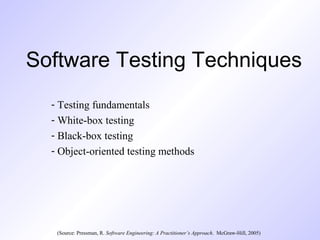 Software Testing Techniques
- Testing fundamentals
- White-box testing
- Black-box testing
- Object-oriented testing methods
(Source: Pressman, R. Software Engineering: A Practitioner’s Approach. McGraw-Hill, 2005)
 