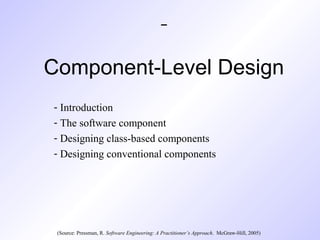Component-Level Design
- Introduction
- The software component
- Designing class-based components
- Designing conventional components
(Source: Pressman, R. Software Engineering: A Practitioner’s Approach. McGraw-Hill, 2005)
 