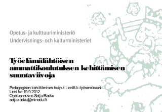 Työelämälähtöisen
ammattikoulutuksen kehittämisen
suuntaviivoja
Pedagogisen kehittämisen huiput Levillä -työseminaari
Levi ke 19.9.2012
Opetusneuvos Seija Rasku
seija.rasku@minedu.fi
 