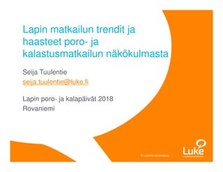 © Luonnonvarakeskus© Luonnonvarakeskus
Seija Tuulentie
seija.tuulentie@luke.fi
Lapin poro- ja kalapäivät 2018
Rovaniemi
Lapin matkailun trendit ja
haasteet poro- ja
kalastusmatkailun näkökulmasta
 