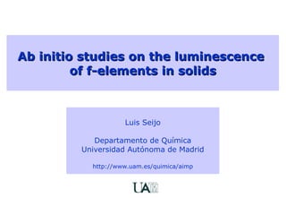 Ab initio studies on the luminescence  of f-elements in solids Luis Seijo Departamento de Química Universidad Autónoma de Madrid http://www.uam.es/quimica/aimp 